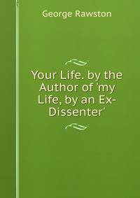 Your Life. by the Author of 'my Life, by an Ex-Dissenter'.