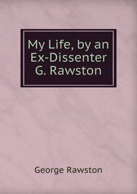 My Life, by an Ex-Dissenter G. Rawston.