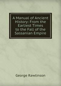 A Manual of Ancient History: From the Earliest Times to the Fall of the Sassanian Empire