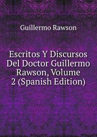 Escritos Y Discursos Del Doctor Guillermo Rawson, Volume 2 (Spanish Edition)