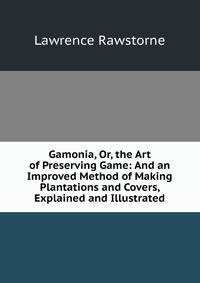 Gamonia, Or, the Art of Preserving Game: And an Improved Method of Making Plantations and Covers, Explained and Illustrated