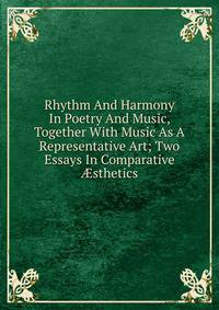 Rhythm And Harmony In Poetry And Music, Together With Music As A Representative Art; Two Essays In Comparative ?sthetics