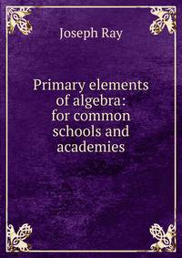 Primary elements of algebra: for common schools and academies
