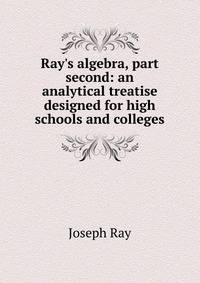 Ray's algebra, part second: an analytical treatise designed for high schools and colleges