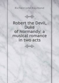 Robert the Devil, Duke of Normandy; a musical romance in two acts