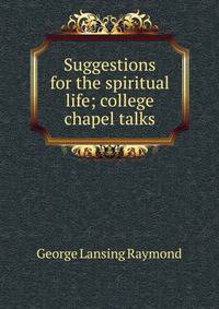 Suggestions for the spiritual life; college chapel talks