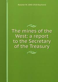 The mines of the West: a report to the Secretary of the Treasury