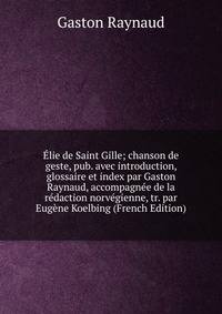 Elie de Saint Gille; chanson de geste, pub. avec introduction, glossaire et index par Gaston Raynaud, accompagnee de la redaction norvegienne, tr. par Eugene Koelbing (French Edition)