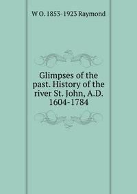 Glimpses of the past. History of the river St. John, A.D. 1604-1784
