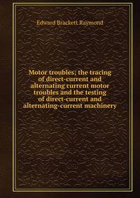 Motor troubles; the tracing of direct-current and alternating current motor troubles and the testing of direct-current and alternating-current machinery