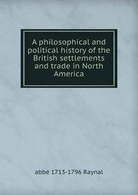 A philosophical and political history of the British settlements and trade in North America
