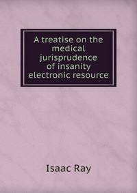 A treatise on the medical jurisprudence of insanity electronic resource