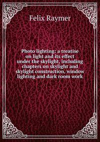 Photo lighting: a treatise on light and its effect under the skylight, including chapters on skylight and skylight construction, window lighting and dark room work