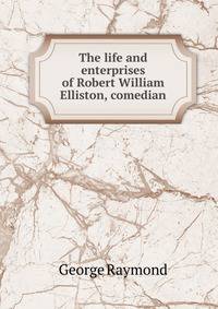 The life and enterprises of Robert William Elliston, comedian