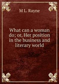 What can a woman do; or, Her position in the business and literary world