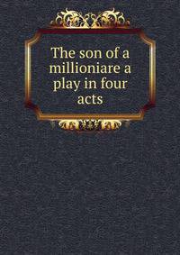 The son of a millioniare a play in four acts