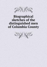 Biographical sketches of the distinguished men of Columbia County