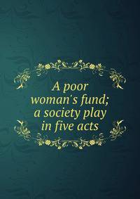 A poor woman's fund; a society play in five acts
