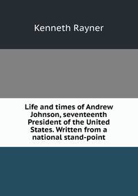 Life and times of Andrew Johnson, seventeenth President of the United States. Written from a national stand-point