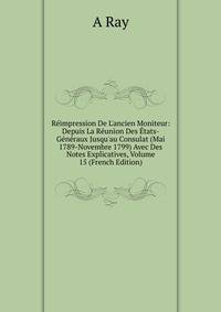 R?impression De L'ancien Moniteur: Depuis La R?union Des ?tats-G?n?raux Jusqu'au Consulat (Mai 1789-Novembre 1799) Avec Des Notes Explicatives, Volume 15 (French Edition)