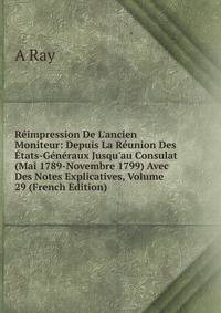 R?impression De L'ancien Moniteur: Depuis La R?union Des ?tats-G?n?raux Jusqu'au Consulat (Mai 1789-Novembre 1799) Avec Des Notes Explicatives, Volume 29 (French Edition)