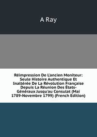 R?impression De L'ancien Moniteur: Seule Histoire Authentique Et Inalt?r?e De La R?volution Fran?aise Depuis La R?union Des ?tats- G?n?raux Jusqu'au Consulat (Mai 1789-Novembre 1799) (French Edition)