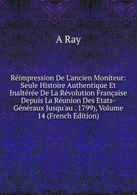 R?impression De L'ancien Moniteur: Seule Histoire Authentique Et Inalt?r?e De La R?volution Fran?aise Depuis La R?union Des Etats-G?n?raux Jusqu'au . 1799), Volume 14 (French Edition)