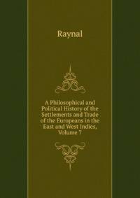 A Philosophical and Political History of the Settlements and Trade of the Europeans in the East and West Indies, Volume 7