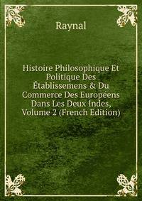 Histoire Philosophique Et Politique Des ?tablissemens &amp; Du Commerce Des Europ?ens Dans Les Deux Indes, Volume 2 (French Edition)