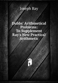 Dubbs' Arithmetical Problems: To Supplement Ray's New Practical Arithmetic