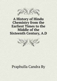 A History of Hindu Chemistry from the Earliest Times to the Middle of the Sixteenth Century, A.D.