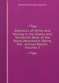 Statistics of Mines and Mining in the States and Territories West of the Rocky Mountains: Being the . Annual Report, Volume 3