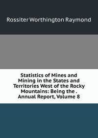 Statistics of Mines and Mining in the States and Territories West of the Rocky Mountains: Being the . Annual Report, Volume 8