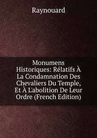 Monumens Historiques: R?latifs ? La Condamnation Des Chevaliers Du Temple, Et ? L'abolition De Leur Ordre (French Edition)