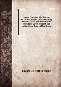 Motor Troubles: The Tracing of Direct-Current and Alternating Current Motor Troubles and the Testing of Direct-Current and Alternating-Current Machinery