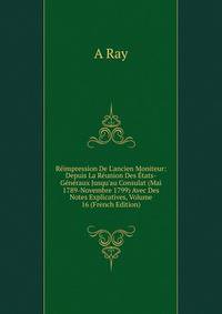 R?impression De L'ancien Moniteur: Depuis La R?union Des ?tats-G?n?raux Jusqu'au Consulat (Mai 1789-Novembre 1799) Avec Des Notes Explicatives, Volume 16 (French Edition)