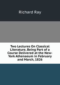 Two Lectures On Classical Literature, Being Part of a Course Delivered at the New-York Athenaeum in February and March, 1826