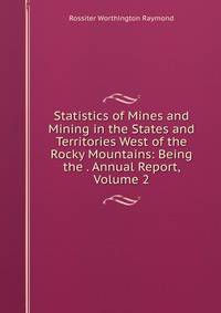 Statistics of Mines and Mining in the States and Territories West of the Rocky Mountains: Being the . Annual Report, Volume 2