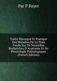 Traite Theorque Et Pratique Des Maladies De La Peau Fonde Sur De Nouvelles Recherches D Anatomie Et De Physiologie Pathologiques (French Edition)