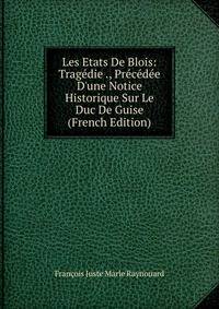 Les Etats De Blois: Trag?die ., Pr?c?d?e D'une Notice Historique Sur Le Duc De Guise (French Edition)