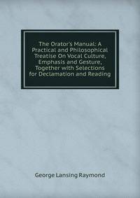 The Orator's Manual: A Practical and Philosophical Treatise On Vocal Culture, Emphasis and Gesture, Together with Selections for Declamation and Reading