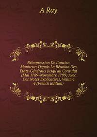 R?impression De L'ancien Moniteur: Depuis La R?union Des ?tats-G?n?raux Jusqu'au Consulat (Mai 1789-Novembre 1799) Avec Des Notes Explicatives, Volume 4 (French Edition)