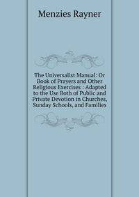 The Universalist Manual: Or Book of Prayers and Other Religious Exercises : Adapted to the Use Both of Public and Private Devotion in Churches, Sunday Schools, and Families