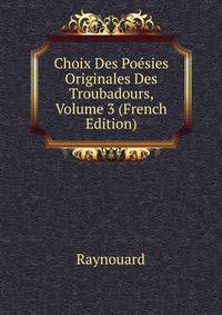 Choix Des Poesies Originales Des Troubadours, Volume 3 (French Edition)