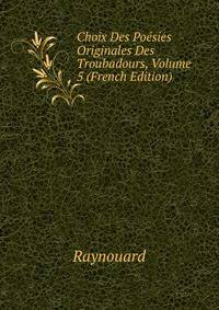 Choix Des Poesies Originales Des Troubadours, Volume 5 (French Edition)