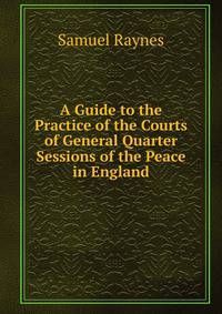 A Guide to the Practice of the Courts of General Quarter Sessions of the Peace in England