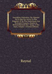 Anecdotes Litt?raires: Ou, Histoire De Ce Que Est Arriv? Le Plus Singulier &amp; De Plus Int?ressant Aux ?crivains Fran?ois, Depuis Le Renouvellement Des . Jusqu' ? Nos Jours, Volume 1 (French Edition)