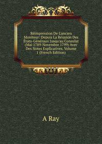 R?impression De L'ancien Moniteur: Depuis La R?union Des ?tats-G?n?raux Jusqu'au Consulat (Mai 1789-Novembre 1799) Avec Des Notes Explicatives, Volume 1 (French Edition)