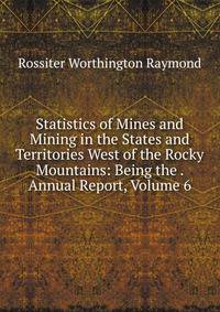 Statistics of Mines and Mining in the States and Territories West of the Rocky Mountains: Being the . Annual Report, Volume 6