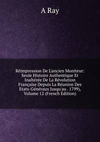 R?impression De L'ancien Moniteur: Seule Histoire Authentique Et Inalt?r?e De La R?volution Fran?aise Depuis La R?union Des Etats-G?n?raux Jusqu'au . 1799), Volume 12 (French Edition)